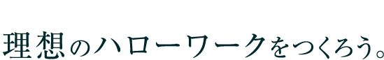 理想のハローワークをつくろう。