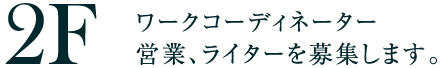 2F ワークコーディネーター、営業、ライターを募集します。